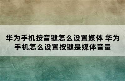 华为手机按音键怎么设置媒体 华为手机怎么设置按键是媒体音量